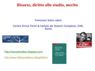 Francesco Sylos Labini Centro Enrico Fermi & Istituto dei Sistemi Complessi, CNR, Roma ,[object Object],[object Object],Risorse, diritto allo studio, merito 