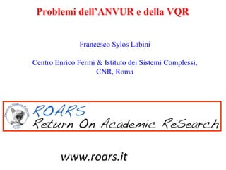 Problemi dell’ANVUR e della VQR


               Francesco Sylos Labini

Centro Enrico Fermi & Istituto dei Sistemi Complessi,
                    CNR, Roma




         www.roars.it
 