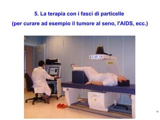 5. La terapia con i fasci di particelle
(per curare ad esempio il tumore al seno, l'AIDS, ecc.)

10
http://ricercatorialberi.blogspot.com

 