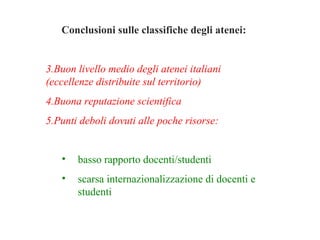 Conclusioni sulle classifiche degli atenei:  Buon livello medio degli atenei italiani (eccellenze distribuite sul territorio) Buona reputazione scientifica Punti deboli dovuti alle poche risorse: basso rapporto docenti/studenti scarsa internazionalizzazione di docenti e studenti 