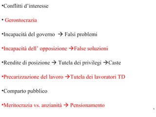 Conflitti d’interesse  Gerontocrazia  Incapacità del governo    Falsi problemi  Incapacità dell’ opposizione   False soluzioni Rendite di posizione    Tutela dei privilegi   Caste Precarizzazione del lavoro   Tutela dei lavoratori TD  Comparto pubblico Meritocrazia vs. anzianità     Pensionamento 