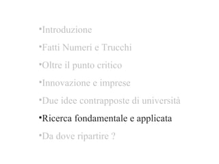 Introduzione Fatti Numeri e Trucchi Oltre il punto critico  Innovazione e imprese Due idee contrapposte di università Ricerca fondamentale e applicata  Da dove ripartire ? 