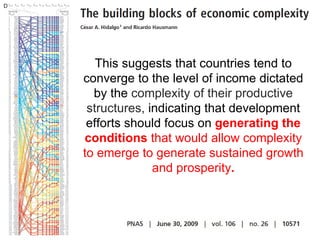This suggests that countries tend to converge to the level of income dictated by the  complexity of their productive structures,  indicating that development efforts should focus on  generating the conditions  that would allow complexity to emerge to generate sustained growth and prosperity . 