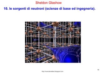 http://ricercatorialberi.blogspot.com Sheldon Glashow  10. le sorgenti di neutroni (scienze di base ed ingegneria).  