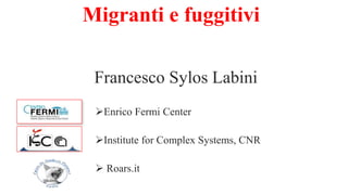 Migranti e fuggitivi
Francesco Sylos Labini
Enrico Fermi Center
Institute for Complex Systems, CNR
 Roars.it
 