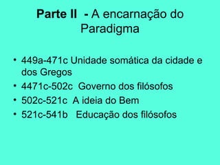 Parte II  -  A encarnação do Paradigma 449a-471c Unidade somática da cidade e dos Gregos 4471c-502c  Governo dos filósofos 502c-521c  A ideia do Bem 521c-541b  Educação dos filósofos 