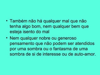 Também não há qualquer mal que não tenha algo bom, nem qualquer bem que esteja isento do mal Nem qualquer nobre ou generoso pensamento que não podem ser atendidos por uma sombra ou o fantasma de uma sombra de si de interesse ou de auto-amor.  