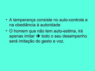 A temperança consiste no auto-controle e na obediência à autoridade  O homem que não tem auto-estima, irá apenas imitar    todo o seu desempenho será imitação do gesto e voz.  