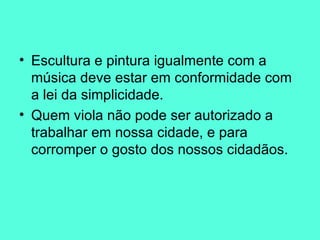 Escultura e pintura igualmente com a música deve estar em conformidade com a lei da simplicidade.  Quem viola não pode ser autorizado a trabalhar em nossa cidade, e para corromper o gosto dos nossos cidadãos.  