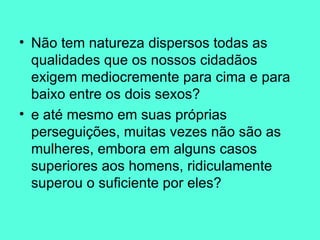 Não tem natureza dispersos todas as qualidades que os nossos cidadãos exigem mediocremente para cima e para baixo entre os dois sexos?  e até mesmo em suas próprias perseguições, muitas vezes não são as mulheres, embora em alguns casos superiores aos homens, ridiculamente superou o suficiente por eles?  