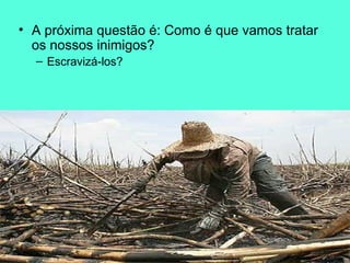 A próxima questão é: Como é que vamos tratar os nossos inimigos? Escravizá-los?  