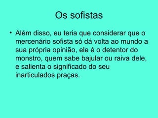 Os sofistas Além disso, eu teria que considerar que o mercenário sofista só dá volta ao mundo a sua própria opinião, ele é o detentor do monstro, quem sabe bajular ou raiva dele, e salienta o significado do seu inarticulados praças.  