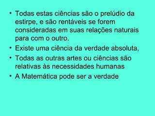 Todas estas ciências são o prelúdio da estirpe, e são rentáveis se forem consideradas em suas relações naturais para com o outro.  Existe uma ciência da verdade absoluta,  Todas as outras artes ou ciências são relativas às necessidades humanas A Matemática pode ser a verdade  