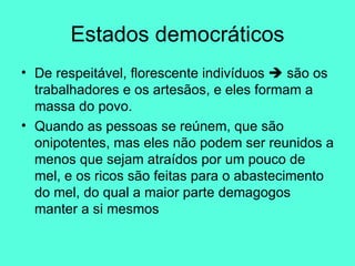 Estados democráticos De respeitável, florescente indivíduos    são os trabalhadores e os artesãos, e eles formam a massa do povo.  Quando as pessoas se reúnem, que são onipotentes, mas eles não podem ser reunidos a menos que sejam atraídos por um pouco de mel, e os ricos são feitas para o abastecimento do mel, do qual a maior parte demagogos manter a si mesmos 