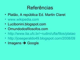 Referências Platão, A república Ed. Martin Claret www.wikipedia.com Lucibonini.blogspot.com Omundodosfilosofos.com http://www.lia.ufc.br/~rudini/ufla/filos/platao.htm http://josegeraldo49.blogspot.com/2008/09/repblica-de-plato.html Imagens    Google 