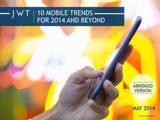 10 MOBILE TRENDS
FOR 2014 AND BEYOND
Image credit: LDprod
ABRIDGED
VERSION
MAY 2014
 