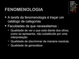 FENOMENOLOGIA A tarefa da fenomenologia é traçar um catálogo de categorias  Faculdades de que necessitamos : Qualidade de ver o que está diante dos olhos, como se apresenta, não substituído por uma interpretação Qualidade de discriminar de maneira resoluta; Qualidade de generalizar  