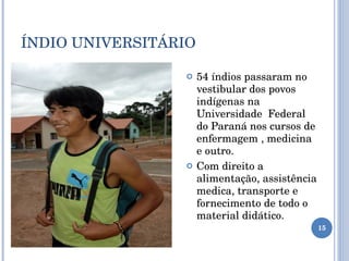 ÍNDIO UNIVERSITÁRIO 54 índios passaram no vestibular dos povos indígenas na Universidade  Federal do Paraná nos cursos de enfermagem , medicina e outro.  Com direito a alimentação, assistência medica, transporte e fornecimento de todo o material didático. 
