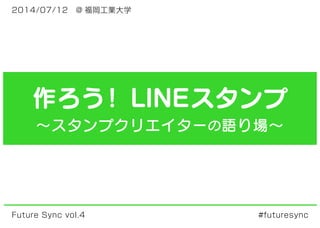2014/07/12　@ 福岡工業大学 
作ろう！ LINEスタンプ 
～スタンプクリエイターの語り場～ 
Future Sync vol.4 #futuresync 
 