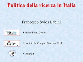 Politica della ricerca in Italia
Francesco Sylos Labini
Enrico Fermi Center
Institute for Complex Systems, CNR
 Roars.it
 