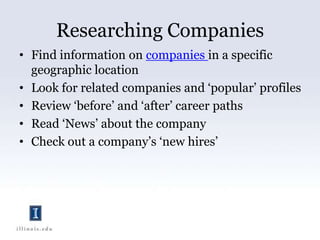 Researching CompaniesFind information on companies in a specific geographic locationLook for related companies and ‘popular’ profilesReview ‘before’ and ‘after’ career pathsRead ‘News’ about the companyCheck out a company’s ‘new hires’