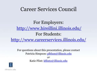 Career Services CouncilFor Employers:http://www.hireillini.illinois.edu/For Students:http://www.careerservices.illinois.edu/For questions about this presentation, please contact Patricia Simpson: plblum@illinois.eduorKatie Flint: kflint2@illinois.edu