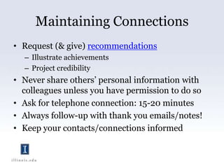 Maintaining ConnectionsRequest (& give) recommendationsIllustrate achievementsProject credibilityNever share others’ personal information with colleagues unless you have permission to do soAsk for telephone connection: 15-20 minutesAlways follow-up with thank you emails/notes!Keep your contacts/connections informed