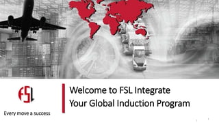 1
Welcome to FSL Integrate
Your Global Induction Program
1
Every move a success
 