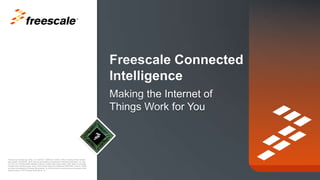 TM

Freescale, the Freescale logo, AltiVec, C-5, CodeTEST, CodeWarrior, ColdFire, C-Ware, the Energy Efficient Solutions
logo, mobileGT, PowerQUICC, QorIQ, StarCore and Symphony are trademarks of Freescale Semiconductor, Inc., Reg.
U.S. Pat. & Tm. Off. Airfast, BeeKit, BeeStack, ColdFire+, CoreNet, Flexis, Kinetis, MagniV, MXC, Platform in a Package,
Processor Expert, QorIQ Qonverge, Qorivva, QUICC Engine, Ready Play, SafeAssure, SMARTMOS, TurboLink, VortiQa
and Xtrinsic are trademarks of Freescale Semiconductor, Inc. All other product or service names are the property of their
respective owners. © 2013 Freescale Semiconductor, Inc.

 