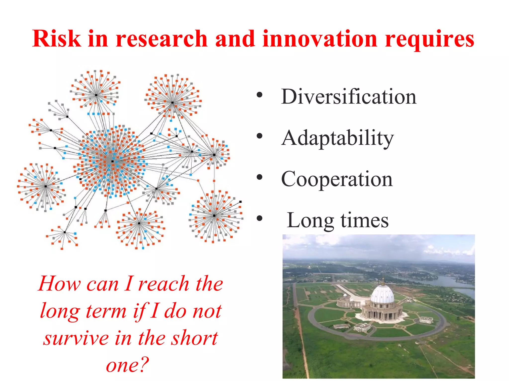 Risk in research and innovation requires
• Diversification
• Adaptability
• Cooperation
• Long times
How can I reach the
long term if I do not
survive in the short
one?
 