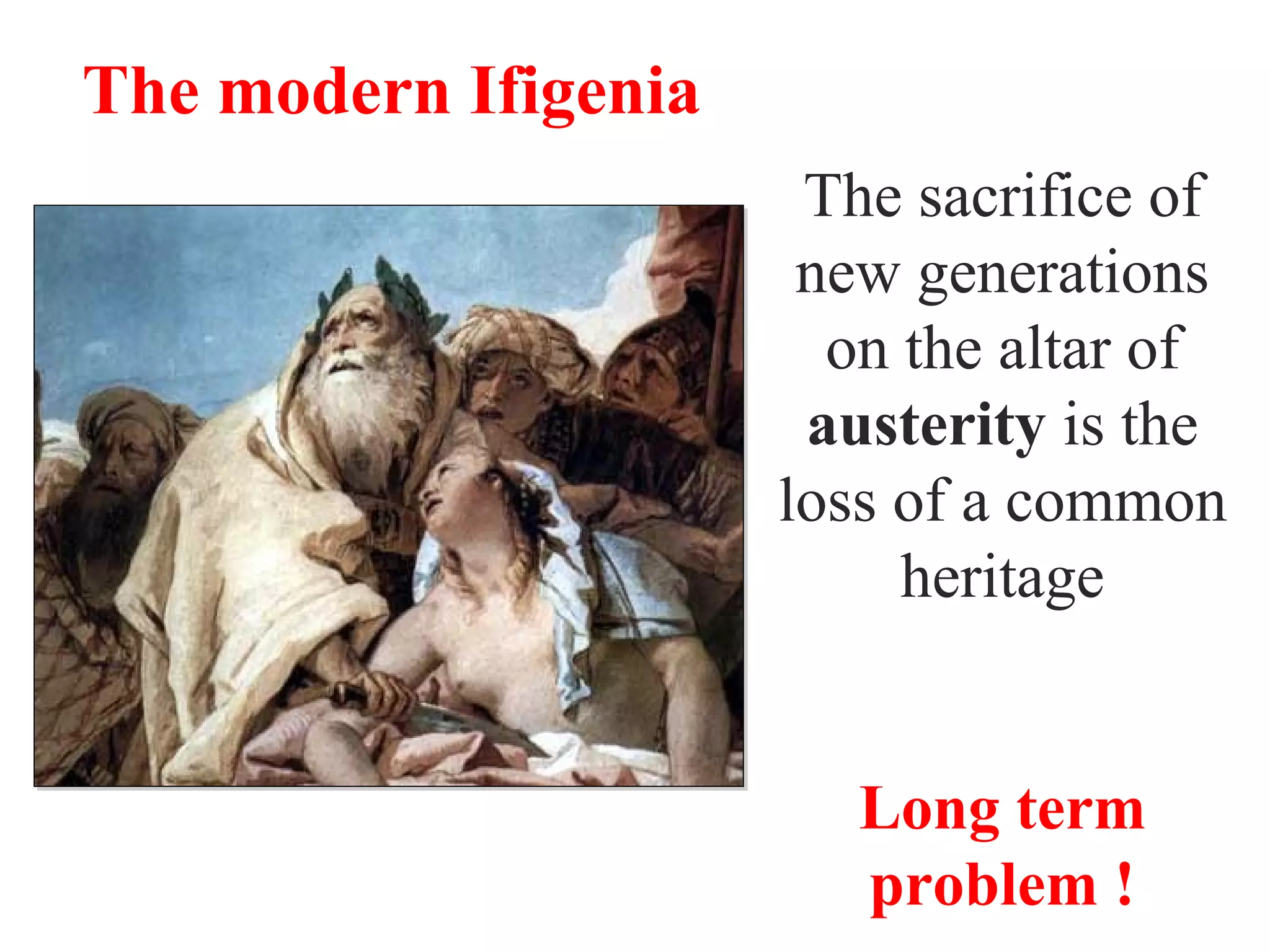 The sacrifice of
new generations
on the altar of
austerity is the
loss of a common
heritage
Long term
problem !
The modern Ifigenia
 