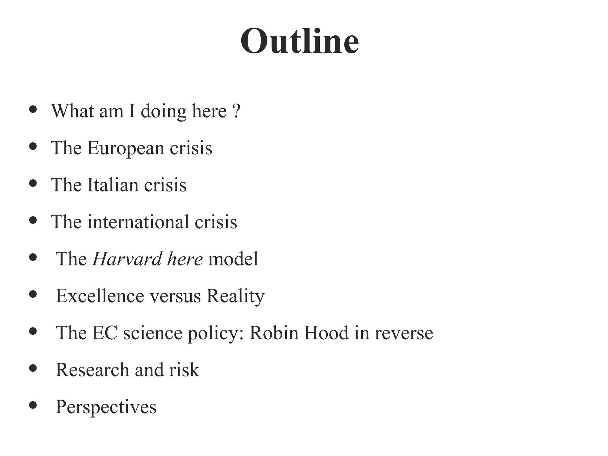 • What am I doing here ?
• The European crisis
• The Italian crisis
• The international crisis
• The Harvard here model
• Excellence versus Reality
• The EC science policy: Robin Hood in reverse
• Research and risk
• Perspectives
Outline
 