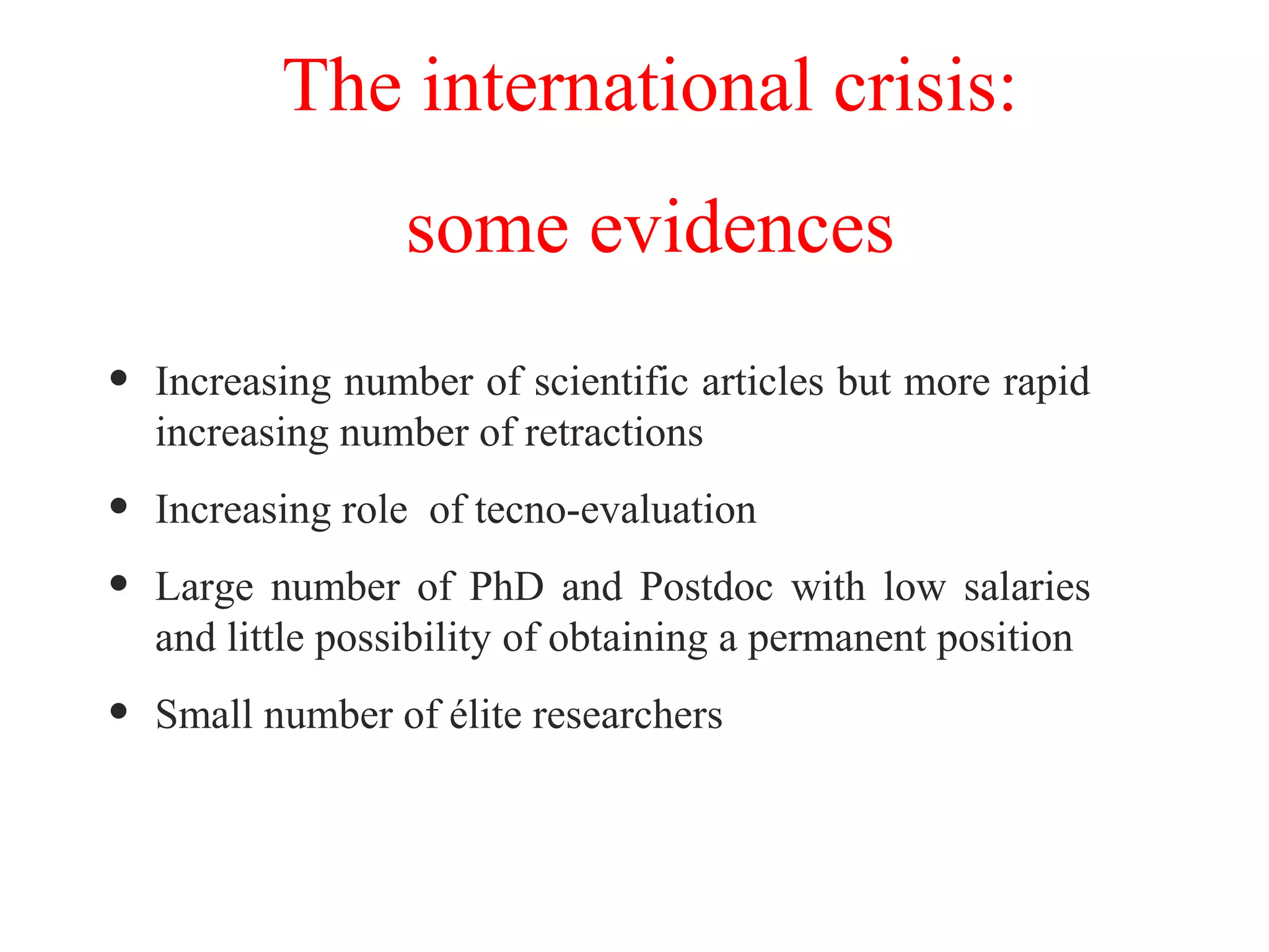 • Increasing number of scientific articles but more rapid
increasing number of retractions
• Increasing role of tecno-evaluation
• Large number of PhD and Postdoc with low salaries
and little possibility of obtaining a permanent position
• Small number of élite researchers
The international crisis:
some evidences
 