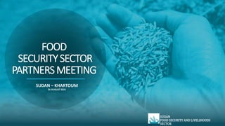 FOOD
SECURITYSECTOR
PARTNERSMEETING
SUDAN – KHARTOUM
26 AUGUST 2021
SUDAN
FOOD SECURITY AND LIVELIHOODS
SECTOR
 
