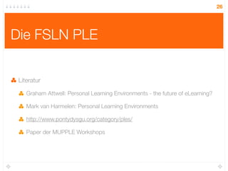 26




Die FSLN PLE


 Literatur

    Graham Attwell: Personal Learning Environments - the future of eLearning?

    Mark ...