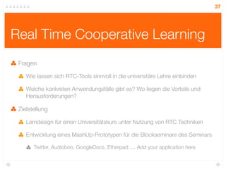 37




Real Time Cooperative Learning
 Fragen

    Wie lassen sich RTC-Tools sinnvoll in die universitäre Lehre einbinden
...