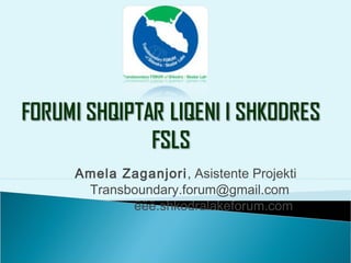 Amela Zaganjori, Asistente Projekti
Transboundary.forum@gmail.com
ëëë.shkodralakeforum.com
 