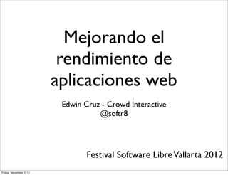 Mejorando el
                          rendimiento de
                         aplicaciones web
                          Edwin Cruz - Crowd Interactive
                                    @softr8




                                 Festival Software Libre Vallarta 2012
Friday, November 2, 12
 