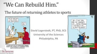 “We Can Rebuild Him.”
The future of returning athletes to sports
David Logerstedt, PT, PhD, SCS
University of the Sciences
Philadelphia, PA
 