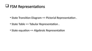  FSM Representations
• State Transition Diagram => Pictorial Representation .
• State Table => Tabular Representation .
• State equation => Algebraic Representation
 