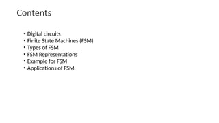 Contents
• Digital circuits
• Finite State Machines (FSM)
• Types of FSM
• FSM Representations
• Example for FSM
• Applications of FSM
 