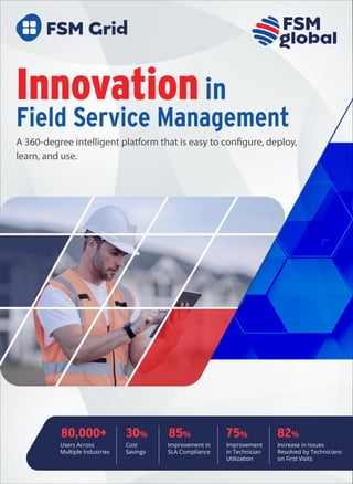 Innovationin
Field Service Management
      
 
80,000+
Users Across
Multiple Industries
30%
Cost
Savings
85%
Improvement in
SLA Compliance
Improvement
in Technician
Utilization
75%
Increase in Issues
Resolved by Technicians
on First Visits
82%
 