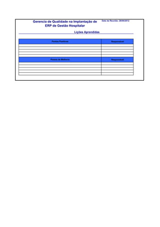 Data da Reunião: 26/04/2012
Gerencia de Qualidade na Implantação de
       ERP de Gestão Hospitalar
                               Lições Aprendidas


           Pontos Positivos                                 Responsável




          Pontos de Melhoria                                Responsável
 