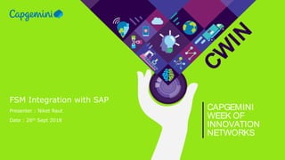 CW
IN
CAPGEMINI
WEEK OF
INNOVATION
NETWORKS
FSM Integration with SAP
Presenter : Niket Raut
Date : 26th Sept 2018
 