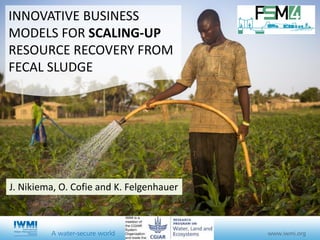 INNOVATIVE BUSINESS
MODELS FOR SCALING-UP
RESOURCE RECOVERY FROM
FECAL SLUDGE
J. Nikiema, O. Cofie and K. Felgenhauer
 