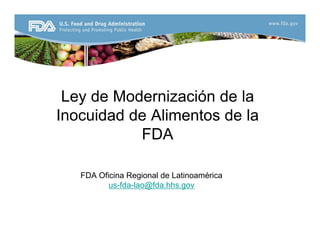Ley de Modernización de la
Inocuidad de Alimentos de la
FDA
FDA
FDA Oficina Regional de Latinoamérica
us-fda-lao@fda.hhs.gov
 