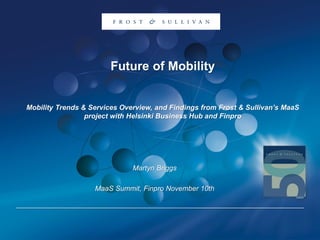 Future of Mobility
Mobility Trends & Services Overview, and Findings from Frost & Sullivan’s MaaS
project with Helsinki Business Hub and Finpro
Martyn Briggs
MaaS Summit, Finpro November 10th
 