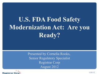 U.S. FDA Food Safety
Modernization Act: Are you
         Ready?

     Presented by Cornelia Rooks,
      Senior Regulatory Specialist
             Registrar Corp
              August 2012
                                     11/01/12
 