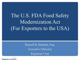 The U.S. FDA Food Safety
    Modernization Act
(For Exporters to the USA)

      Russell K Statman, Esq.
        Executive Director
          Registrar Corp
 
