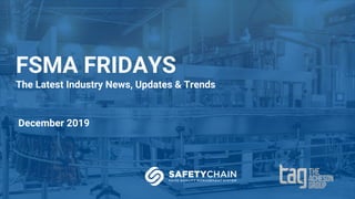 FSMA FRIDAYS
The Latest Industry News, Updates & Trends
December 2019
 